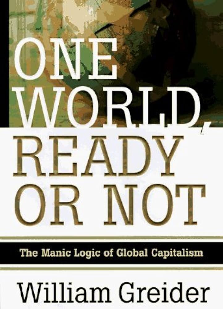 One World, Ready Or Not The Manic Logic of Global Capitalism