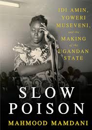 Slow Poison Idi Amin, Yoweri Museveni, and the Making of the Ugandan State